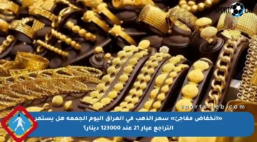 «انخفاض مفاجئ» سعر الذهب في العراق اليوم الجمعة هل يستمر التراجع عيار 21 عند 123000 دينار؟